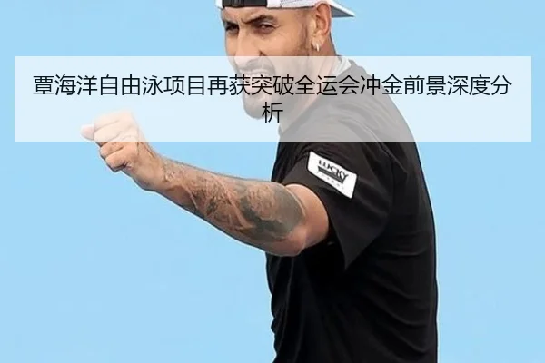 覃海洋自由泳项目再获突破全运会冲金前景深度分析